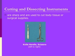 Cutting and Dissecting Instruments
 are sharp and are used to cut body tissue or
surgical supplies.
Knife Handle, Scissors
(left to right)
 