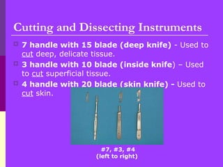 Cutting and Dissecting Instruments
 7 handle with 15 blade (deep knife) - Used to
cut deep, delicate tissue.
 3 handle with 10 blade (inside knife) – Used
to cut superficial tissue.
 4 handle with 20 blade (skin knife) - Used to
cut skin.
#7, #3, #4
(left to right)
 