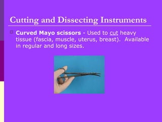  Curved Mayo scissors - Used to cut heavy
tissue (fascia, muscle, uterus, breast). Available
in regular and long sizes.
Cutting and Dissecting Instruments
 