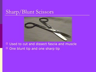 Sharp/Blunt Scissors
 Used to cut and dissect fascia and muscle
 One blunt tip and one sharp tip
 