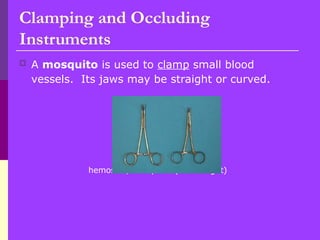 Clamping and Occluding
Instruments
 A mosquito is used to clamp small blood
vessels. Its jaws may be straight or curved.
hemostat, mosquito (left to right)
 