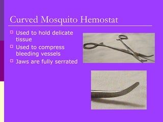 Curved Mosquito Hemostat
 Used to hold delicate
tissue
 Used to compress
bleeding vessels
 Jaws are fully serrated
 