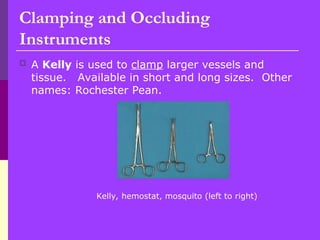  A Kelly is used to clamp larger vessels and
tissue. Available in short and long sizes. Other
names: Rochester Pean.
Kelly, hemostat, mosquito (left to right)
Clamping and Occluding
Instruments
 