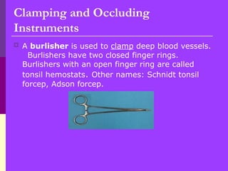  A burlisher is used to clamp deep blood vessels.
Burlishers have two closed finger rings.
Burlishers with an open finger ring are called
tonsil hemostats. Other names: Schnidt tonsil
forcep, Adson forcep.
Clamping and Occluding
Instruments
 