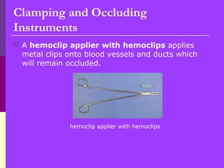  A hemoclip applier with hemoclips applies
metal clips onto blood vessels and ducts which
will remain occluded.
hemoclip applier with hemoclips
Clamping and Occluding
Instruments
 