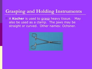  A Kocher is used to grasp heavy tissue. May
also be used as a clamp. The jaws may be
straight or curved. Other names: Ochsner.
Grasping and Holding Instruments
 