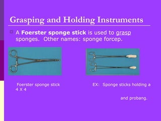  A Foerster sponge stick is used to grasp
sponges. Other names: sponge forcep.
Foerster sponge stick EX: Sponge sticks holding a
4 X 4
and probang.
Grasping and Holding Instruments
 