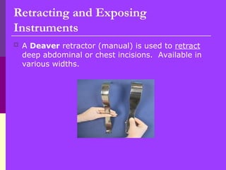 Retracting and Exposing
Instruments
 A Deaver retractor (manual) is used to retract
deep abdominal or chest incisions. Available in
various widths.
 