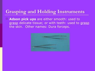  Adson pick ups are either smooth: used to
grasp delicate tissue; or with teeth: used to grasp
the skin. Other names: Dura forceps.
Grasping and Holding Instruments
 