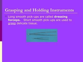 Grasping and Holding Instruments
 Long smooth pick-ups are called dressing
forceps. Short smooth pick-ups are used to
grasp delicate tissue.
 