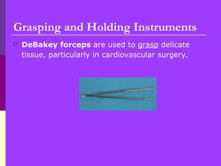  DeBakey forceps are used to grasp delicate
tissue, particularly in cardiovascular surgery.
Grasping and Holding Instruments
 