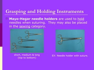  Mayo-Hegar needle holders are used to hold
needles when suturing. They may also be placed
in the sewing category.
Grasping and Holding Instruments
short, medium & long
(top to bottom)
EX: Needle holder with suture.
 