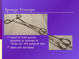 Sponge Forceps
 Used to hold gauze
squares or sponge to
“mop up” the surgical site
 Jaws are serrated
 