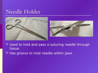 Needle Holder
 Used to hold and pass a suturing needle through
tissue
 Has groove to hold needle within jaws
 