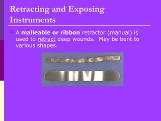  A malleable or ribbon retractor (manual) is
used to retract deep wounds. May be bent to
various shapes.
Retracting and Exposing
Instruments
 