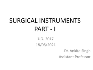 SURGICAL INSTRUMENTS
PART - I
UG- 2017
18/08/2021
Dr. Ankita Singh
Assistant Professor
 