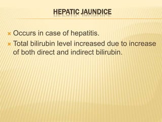 HEPATIC JAUNDICE
 Occurs in case of hepatitis.
 Total bilirubin level increased due to increase
of both direct and indirect bilirubin.
 