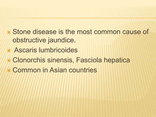  Stone disease is the most common cause of
obstructive jaundice.
 Ascaris lumbricoides
 Clonorchis sinensis, Fasciola hepatica
 Common in Asian countries
 