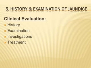 5. HISTORY & EXAMINATION OF JAUNDICE
Clinical Evaluation:
 History
 Examination
 Investigations
 Treatment
 