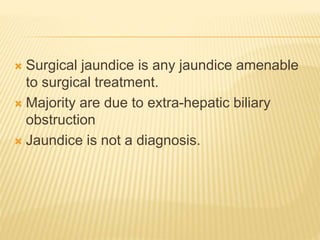  Surgical jaundice is any jaundice amenable
to surgical treatment.
 Majority are due to extra-hepatic biliary
obstruction
 Jaundice is not a diagnosis.
 