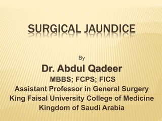 SURGICAL JAUNDICE
By
Dr. Abdul Qadeer
MBBS; FCPS; FICS
Assistant Professor in General Surgery
King Faisal University College of Medicine
Kingdom of Saudi Arabia
 