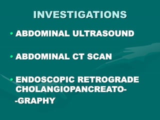 INVESTIGATIONS
• ABDOMINAL ULTRASOUND
• ABDOMINAL CT SCAN
• ENDOSCOPIC RETROGRADE
CHOLANGIOPANCREATO-
-GRAPHY
 