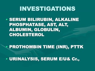 INVESTIGATIONS
• SERUM BILIRUBIN, ALKALINE
PHOSPHATASE, AST, ALT,
ALBUMIN, GLOBULIN,
CHOLESTEROL
• PROTHOMBIN TIME (INR), PTTK
• URINALYSIS, SERUM E/U& Cr.,
 