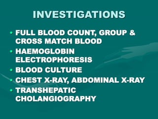 INVESTIGATIONS
• FULL BLOOD COUNT, GROUP &
CROSS MATCH BLOOD
• HAEMOGLOBIN
ELECTROPHORESIS
• BLOOD CULTURE
• CHEST X-RAY, ABDOMINAL X-RAY
• TRANSHEPATIC
CHOLANGIOGRAPHY
 