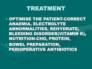 TREATMENT
• OPTIMISE THE PATIENT-CORRECT
ANAEMIA, ELECTROLYTE
ABNORMALITIES, REHYDRATE,
BLEEDING DISORDER(VITAMIN K),
NUTRITION-CHO, PROTEIN,
• BOWEL PREPARATION,
PERIOPERATIVE ANTIBIOTICS
 