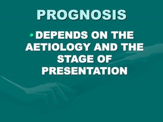 PROGNOSIS
•DEPENDS ON THE
AETIOLOGY AND THE
STAGE OF
PRESENTATION
 