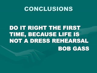 CONCLUSIONS
DO IT RIGHT THE FIRST
TIME, BECAUSE LIFE IS
NOT A DRESS REHEARSAL
BOB GASS
 