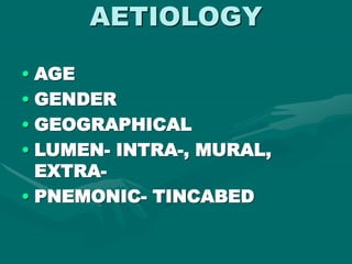 AETIOLOGY
• AGE
• GENDER
• GEOGRAPHICAL
• LUMEN- INTRA-, MURAL,
EXTRA-
• PNEMONIC- TINCABED
 