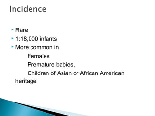  Rare
 1:18,000 infants
 More common in
Females
Premature babies,
Children of Asian or African American
heritage
 