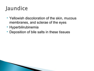  Yellowish discoloration of the skin, mucous
membranes, and sclerae of the eyes
 Hyperbilirubinemia
 Deposition of bile salts in these tissues
 