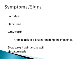 • Jaundice
• Dark urine
• Gray stools
From a lack of bilirubin reaching the intestines
• Slow weight gain and growth
• Hepatomegaly
 