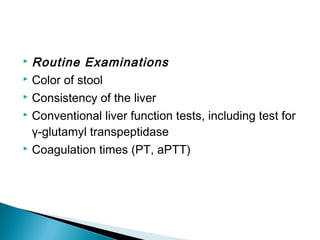  Routine Examinations
 Color of stool
 Consistency of the liver
 Conventional liver function tests, including test for
γ-glutamyl transpeptidase
 Coagulation times (PT, aPTT)
 