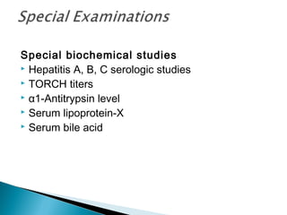 Special biochemical studies
 Hepatitis A, B, C serologic studies
 TORCH titers
 α1-Antitrypsin level
 Serum lipoprotein-X
 Serum bile acid
 