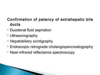 Confirmation of patency of extrahepatic bile
ducts
 Duodenal fluid aspiration
 Ultrasonography
 Hepatobiliary scintigraphy
 Endoscopic retrograde cholangiopancreatography
 Near-infrared reflectance spectroscopy
 