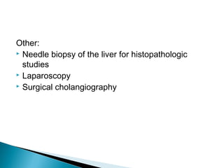 Other:
 Needle biopsy of the liver for histopathologic
studies
 Laparoscopy
 Surgical cholangiography
 