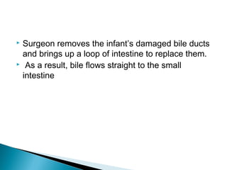  Surgeon removes the infant’s damaged bile ducts
and brings up a loop of intestine to replace them.
 As a result, bile flows straight to the small
intestine
 