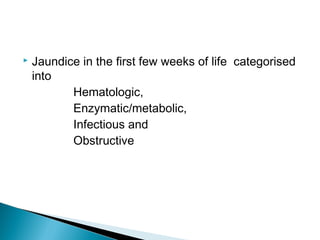  Jaundice in the first few weeks of life categorised
into
Hematologic,
Enzymatic/metabolic,
Infectious and
Obstructive
 