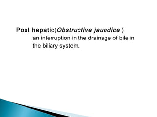 Post hepatic(Obstructive jaundice )
an interruption in the drainage of bile in
the biliary system.
 