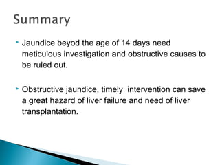  Jaundice beyod the age of 14 days need
meticulous investigation and obstructive causes to
be ruled out.
 Obstructive jaundice, timely intervention can save
a great hazard of liver failure and need of liver
transplantation.
 