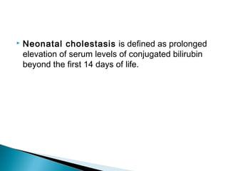  Neonatal cholestasis is defined as prolonged
elevation of serum levels of conjugated bilirubin
beyond the first 14 days of life.
 