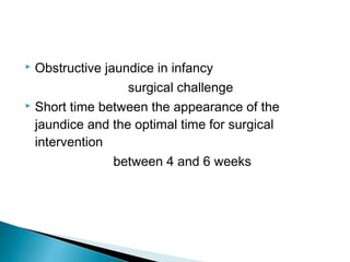  Obstructive jaundice in infancy
surgical challenge
 Short time between the appearance of the
jaundice and the optimal time for surgical
intervention
between 4 and 6 weeks
 