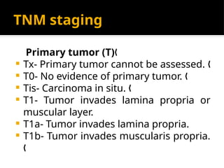 TNM staging
Primary tumor (T)„
 Tx- Primary tumor cannot be assessed. „
 T0- No evidence of primary tumor. „
 Tis- Carcinoma in situ. „
 T1- Tumor invades lamina propria or
muscular layer.
 T1a- Tumor invades lamina propria.
 T1b- Tumor invades muscularis propria.
„
 