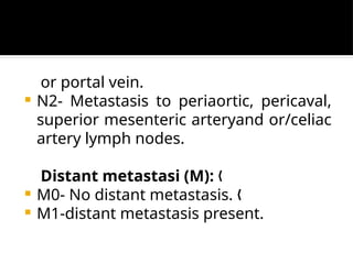 or portal vein.
 N2- Metastasis to periaortic, pericaval,
superior mesenteric arteryand or/celiac
artery lymph nodes.
Distant metastasi (M): „
 M0- No distant metastasis. „
 M1-distant metastasis present.
 