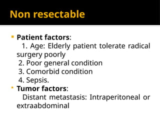 Non resectable
 Patient factors:
1. Age: Elderly patient tolerate radical
surgery poorly
2. Poor general condition
3. Comorbid condition
4. Sepsis.
 Tumor factors:
Distant metastasis: Intraperitoneal or
extraabdominal
 