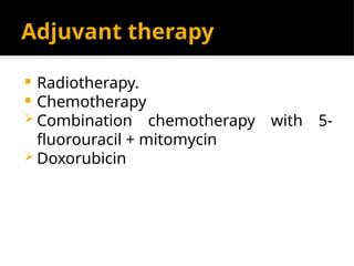 Adjuvant therapy
 Radiotherapy.
 Chemotherapy
 Combination chemotherapy with 5-
fluorouracil + mitomycin
 Doxorubicin
 