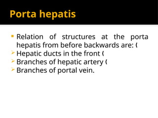 Porta hepatis
 Relation of structures at the porta
hepatis from before backwards are: „
 Hepatic ducts in the front „
 Branches of hepatic artery „
 Branches of portal vein.
 